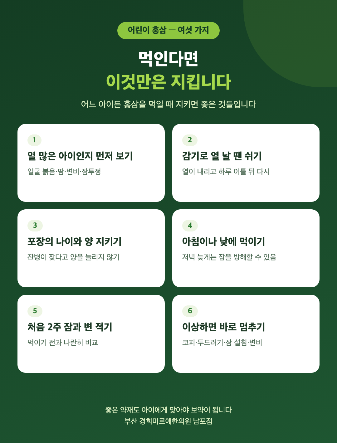 어린이 홍삼을 먹인다면 지킬 여섯 가지 - 열 많은 아이인지 먼저 보기, 감기로 열 날 땐 쉬기, 포장의 나이와 양 지키기, 아침이나 낮에 먹이기, 2주 동안 잠과 변 적기, 이상하면 바로 멈추기 - 경희미르애한의원 남포점
