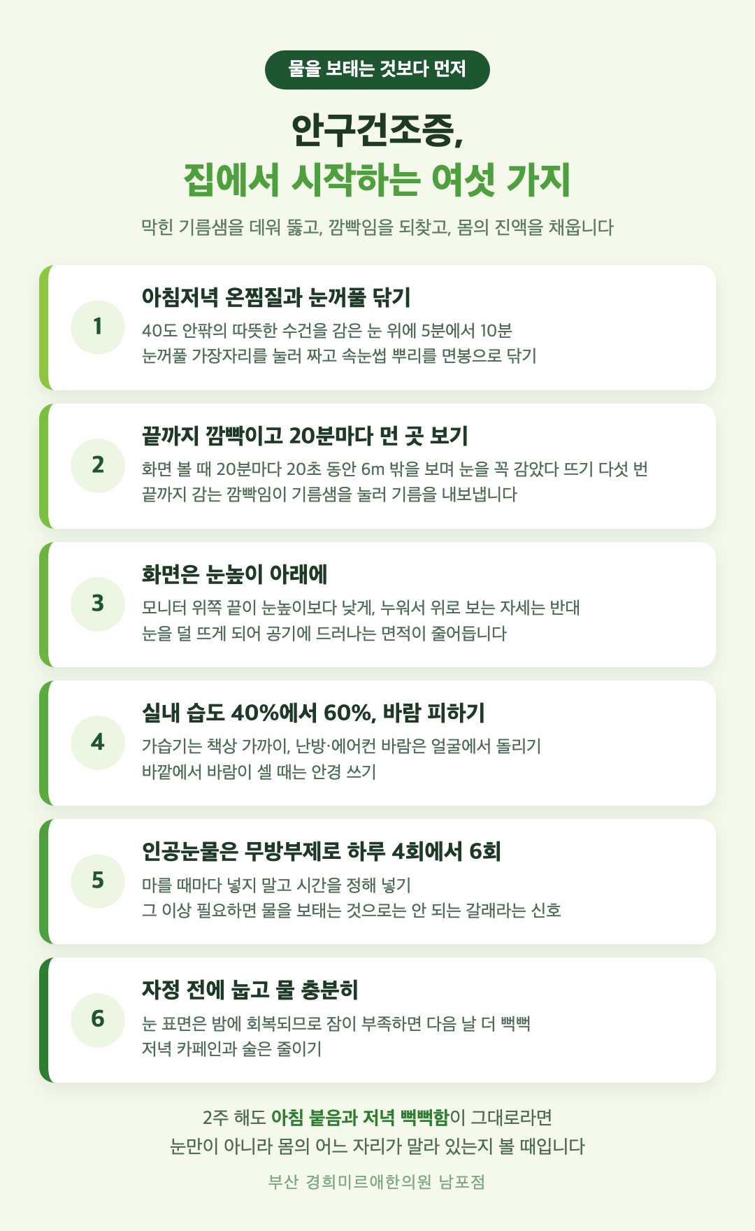 안구건조증 집에서 시작하는 여섯 가지 - 따뜻한 찜질과 눈꺼풀 닦기, 의식적으로 깜빡이기와 20분마다 먼 곳 보기, 화면을 눈높이 아래에, 실내 습도 40%에서 60%와 바람 피하기, 무방부제 인공눈물 하루 4회에서 6회, 자정 전 잠과 물 - 경희미르애한의원 남포점