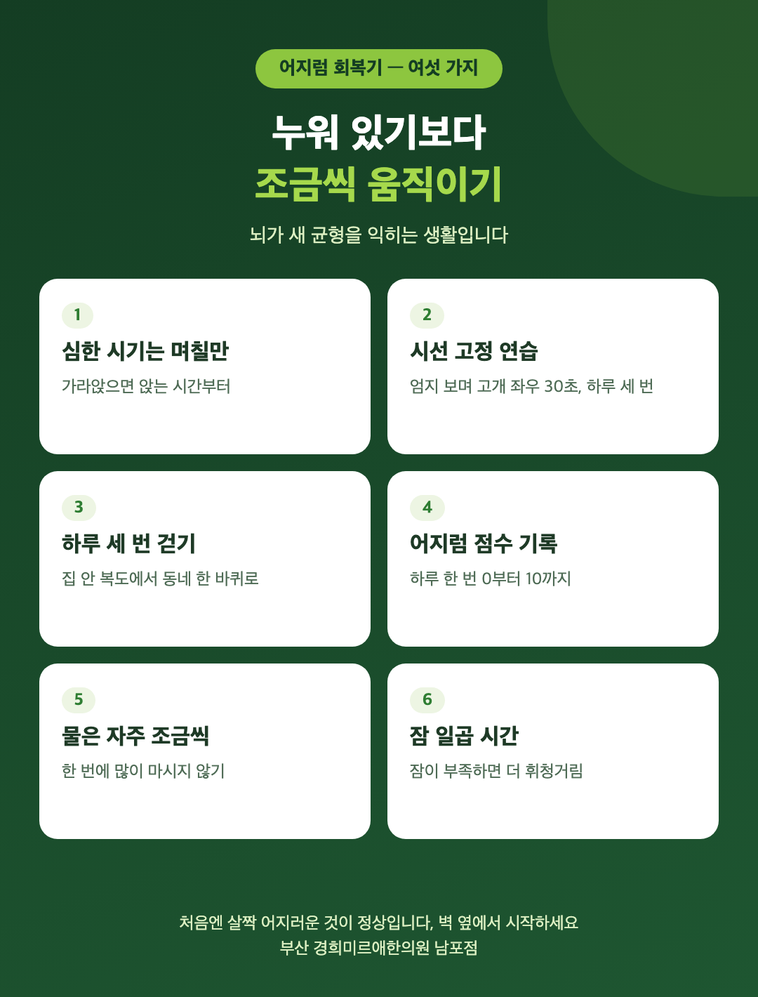 어지럼 회복기 생활 여섯 가지 - 심한 시기는 며칠만, 시선 고정 연습, 하루 세 번 걷기, 어지럼 점수 기록, 물 자주 조금씩, 잠 일곱 시간 - 경희미르애한의원 남포점